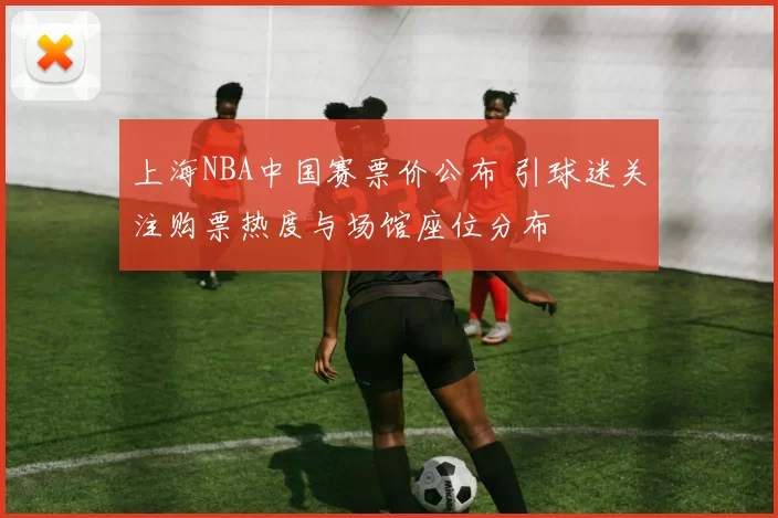 上海NBA中国赛票价公布 引球迷关注购票热度与场馆座位分布