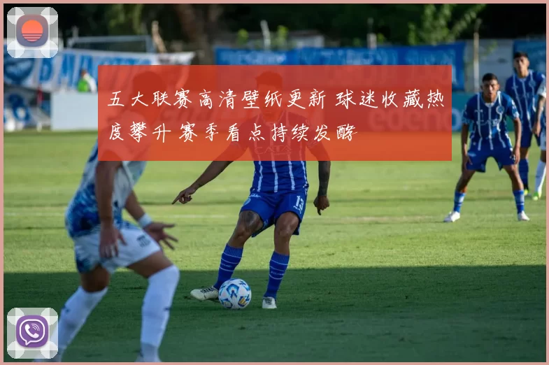 五大联赛高清壁纸更新 球迷收藏热度攀升 赛季看点持续发酵