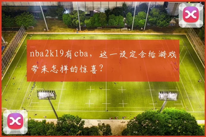 nba2k19有cba,这一设定会给游戏带来怎样的惊喜?