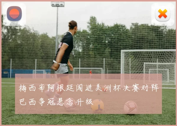 梅西率阿根廷闯进美洲杯决赛对阵巴西争冠悬念升级