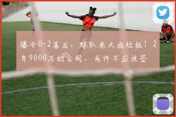 爆冷0-2落后，球队老大成短板！2年9000万的合同，或许不应该签