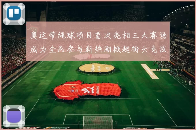 奥运带绳球项目首次亮相三大赛场成为全民参与新热潮掀起街头竞技风