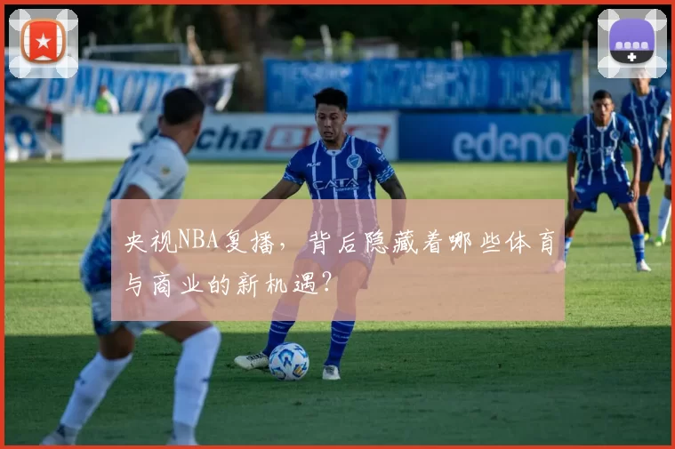 央视NBA复播，背后隐藏着哪些体育与商业的新机遇？