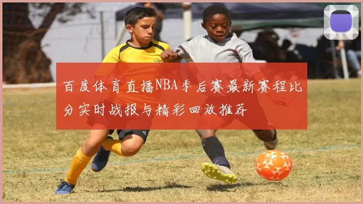 百度体育直播NBA季后赛最新赛程比分实时战报与精彩回放推荐