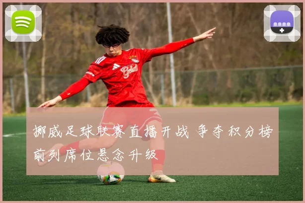 挪威足球联赛直播开战 争夺积分榜前列席位悬念升级