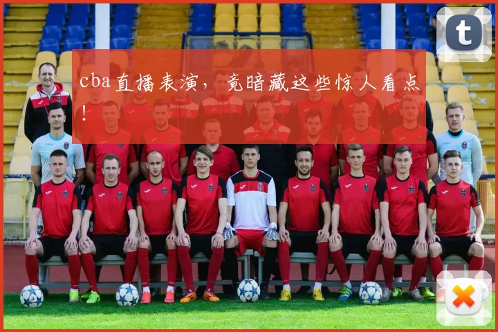 cba直播表演，竟暗藏这些惊人看点！