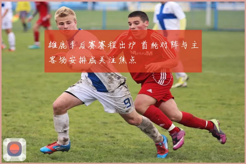 雄鹿季后赛赛程出炉 首轮对阵与主客场安排成关注焦点