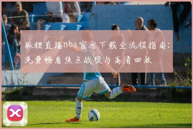 狐狸直播nba官方下载全流程指南：免费畅看焦点战役与高清回放