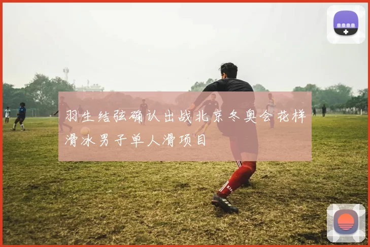 羽生结弦确认出战北京冬奥会花样滑冰男子单人滑项目