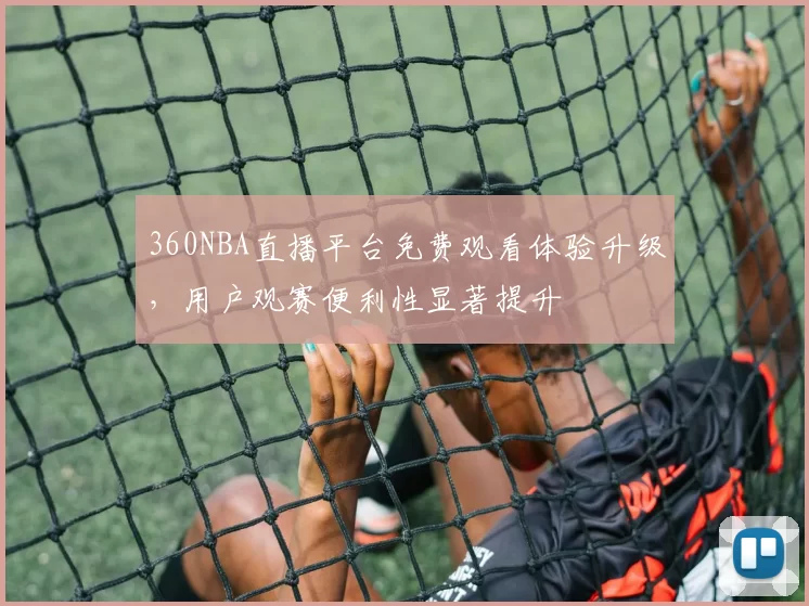 360NBA直播平台免费观看体验升级，用户观赛便利性显著提升