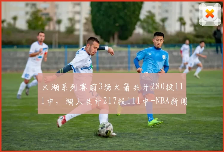 火湖系列赛前3场火箭共计280投111中，湖人共计217投111中-NBA新闻