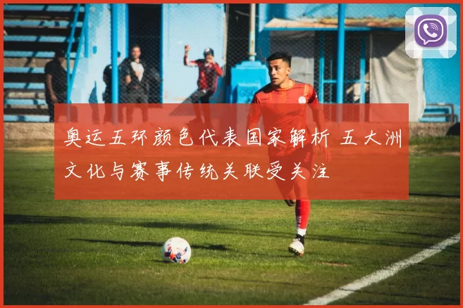 奥运五环颜色代表国家解析 五大洲文化与赛事传统关联受关注