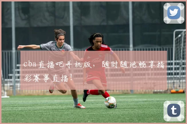 cba直播吧手机版，随时随地畅享精彩赛事直播！